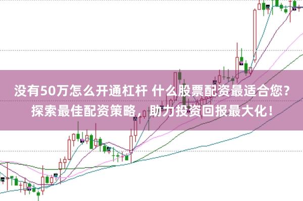 没有50万怎么开通杠杆 什么股票配资最适合您？探索最佳配资策略，助力投资回报最大化！