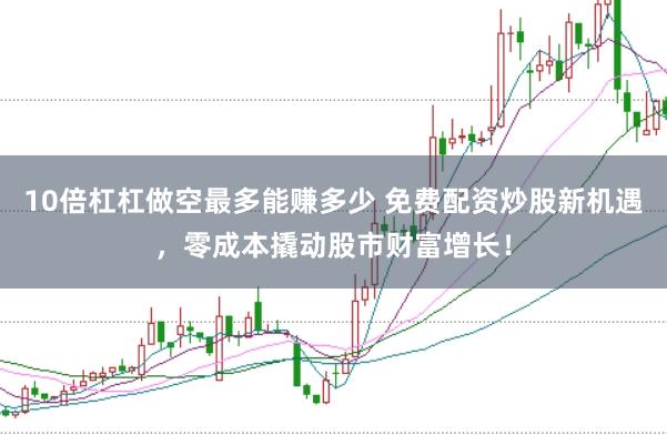 10倍杠杠做空最多能赚多少 免费配资炒股新机遇，零成本撬动股市财富增长！