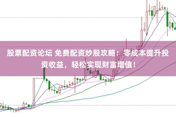 股票配资论坛 免费配资炒股攻略：零成本提升投资收益，轻松实现财富增值！