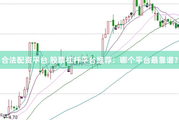 合法配资平台 股票杠杆平台推荐：哪个平台最靠谱？