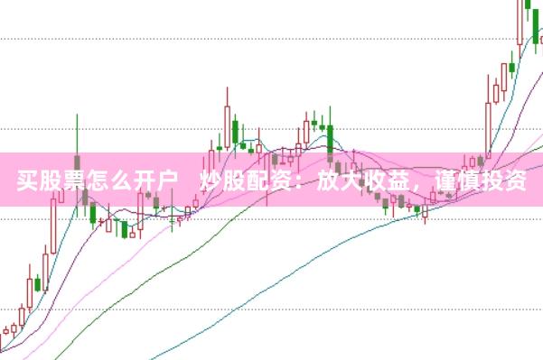 买股票怎么开户   炒股配资：放大收益，谨慎投资