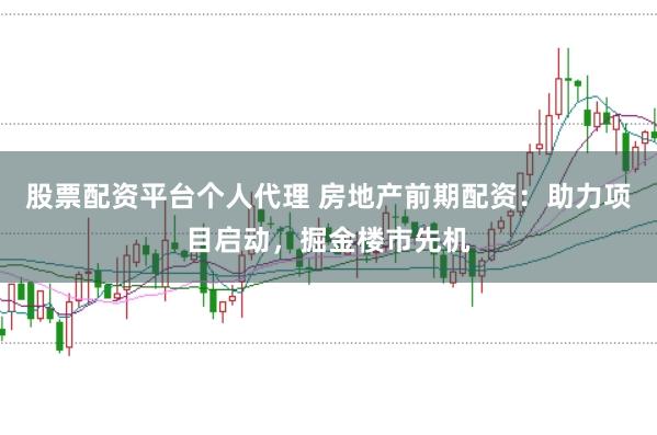 股票配资平台个人代理 房地产前期配资：助力项目启动，掘金楼市先机