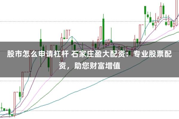 股市怎么申请杠杆 石家庄盈大配资：专业股票配资，助您财富增值