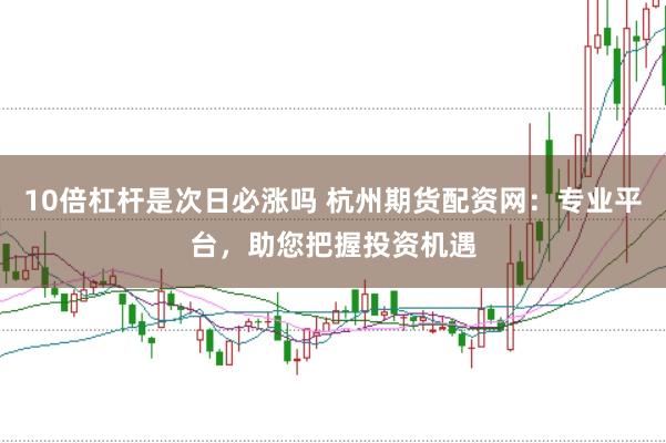 10倍杠杆是次日必涨吗 杭州期货配资网：专业平台，助您把握投资机遇