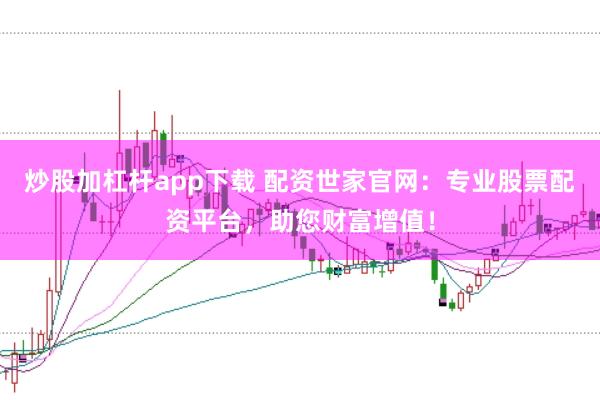 炒股加杠杆app下载 配资世家官网：专业股票配资平台，助您财富增值！