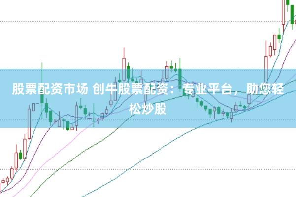股票配资市场 创牛股票配资：专业平台，助您轻松炒股