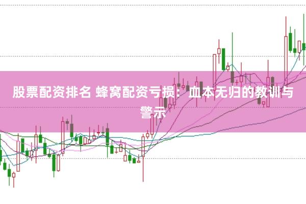 股票配资排名 蜂窝配资亏损：血本无归的教训与警示