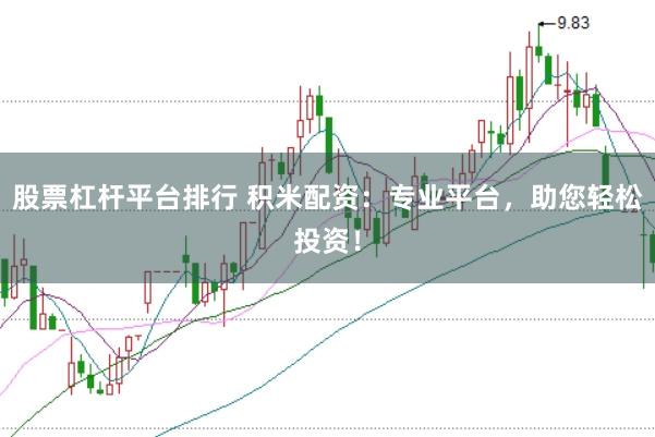 股票杠杆平台排行 积米配资：专业平台，助您轻松投资！