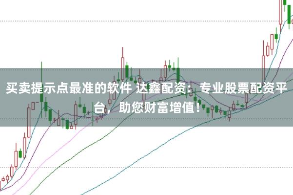 买卖提示点最准的软件 达鑫配资：专业股票配资平台，助您财富增值！