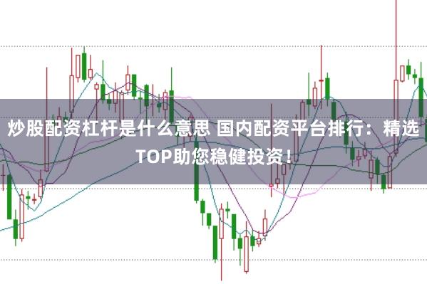 炒股配资杠杆是什么意思 国内配资平台排行：精选TOP助您稳健投资！