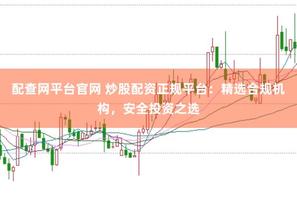 配查网平台官网 炒股配资正规平台：精选合规机构，安全投资之选