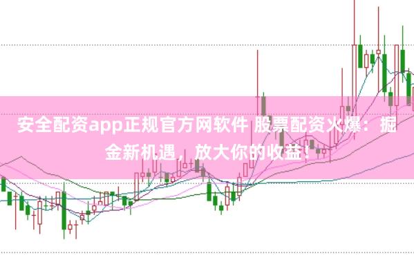 安全配资app正规官方网软件 股票配资火爆：掘金新机遇，放大你的收益！