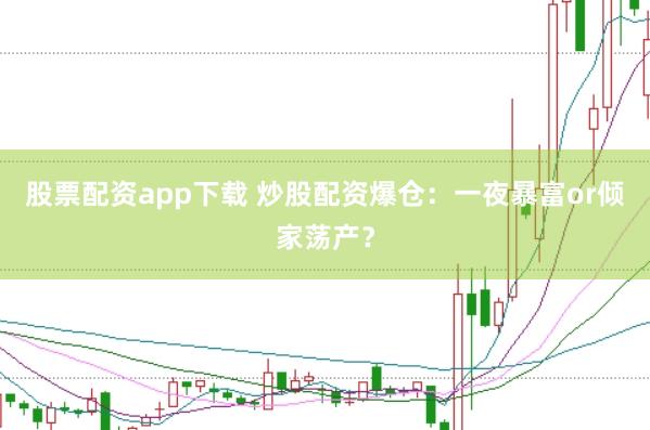股票配资app下载 炒股配资爆仓：一夜暴富or倾家荡产？