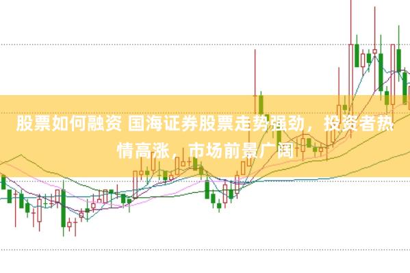 股票如何融资 国海证券股票走势强劲，投资者热情高涨，市场前景广阔