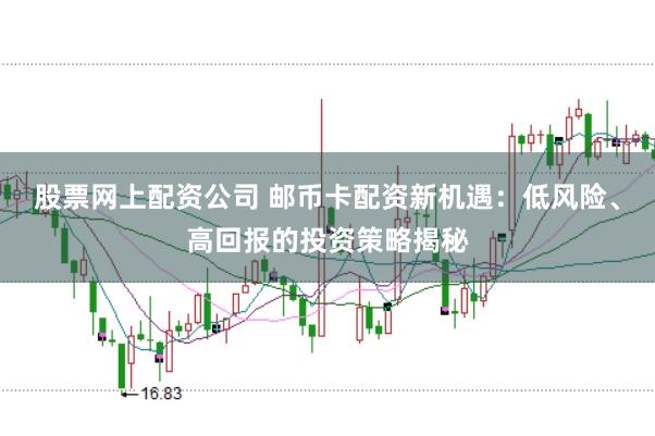 股票网上配资公司 邮币卡配资新机遇：低风险、高回报的投资策略揭秘