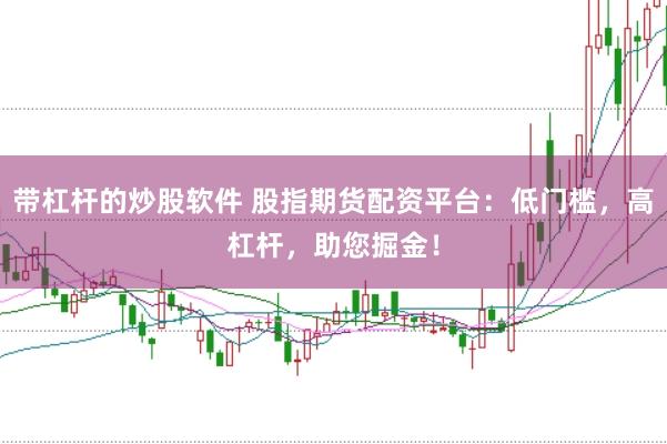 带杠杆的炒股软件 股指期货配资平台：低门槛，高杠杆，助您掘金！
