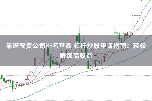 靠谱配资公司排名查询 杠杆炒股申请指南：轻松解锁高收益