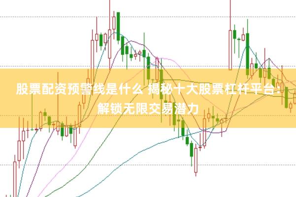 股票配资预警线是什么 揭秘十大股票杠杆平台：解锁无限交易潜力