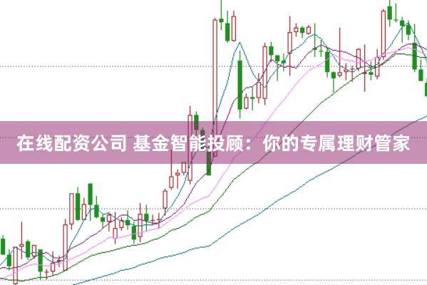 在线配资公司 基金智能投顾：你的专属理财管家