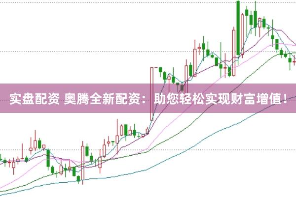实盘配资 奥腾全新配资：助您轻松实现财富增值！