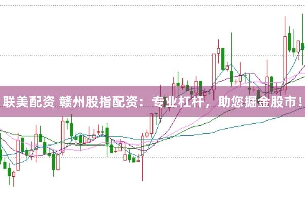 联美配资 赣州股指配资：专业杠杆，助您掘金股市！