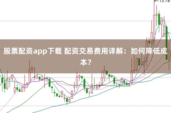 股票配资app下载 配资交易费用详解：如何降低成本？