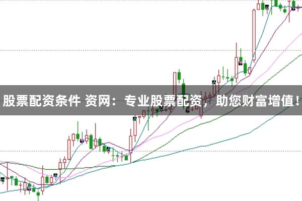 股票配资条件 资网：专业股票配资，助您财富增值！