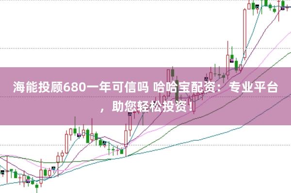 海能投顾680一年可信吗 哈哈宝配资：专业平台，助您轻松投资！