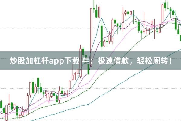 炒股加杠杆app下载 牛：极速借款，轻松周转！