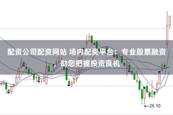配资公司配资网站 场内配资平台：专业股票融资，助您把握投资良机