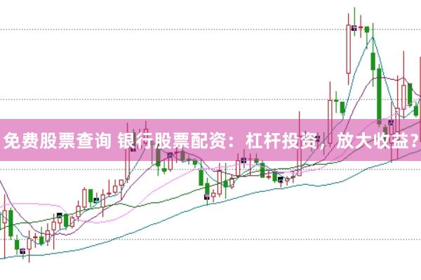 免费股票查询 银行股票配资：杠杆投资，放大收益？