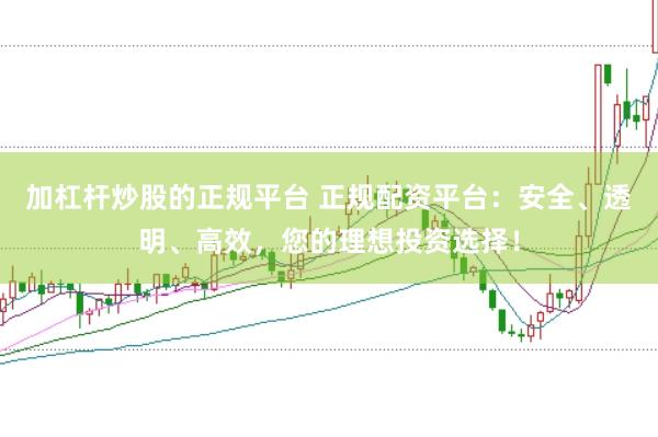 加杠杆炒股的正规平台 正规配资平台：安全、透明、高效，您的理想投资选择！