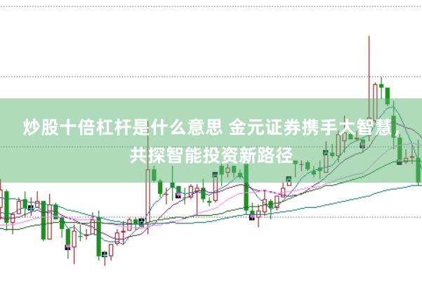 炒股十倍杠杆是什么意思 金元证券携手大智慧，共探智能投资新路径