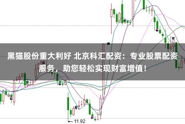 黑猫股份重大利好 北京科汇配资：专业股票配资服务，助您轻松实现财富增值！