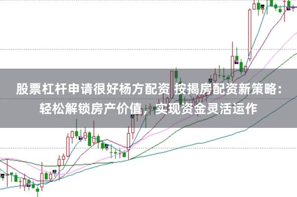 股票杠杆申请很好杨方配资 按揭房配资新策略：轻松解锁房产价值，实现资金灵活运作
