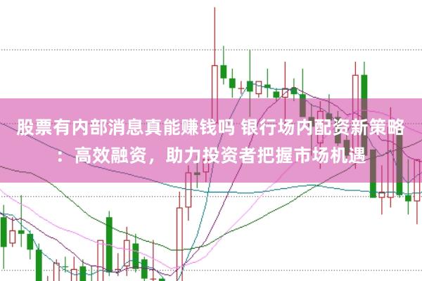 股票有内部消息真能赚钱吗 银行场内配资新策略：高效融资，助力投资者把握市场机遇
