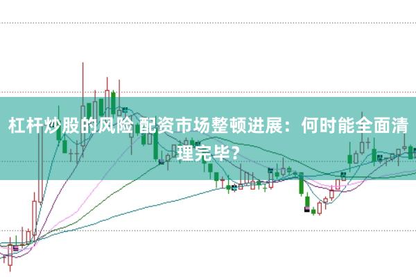 杠杆炒股的风险 配资市场整顿进展：何时能全面清理完毕？