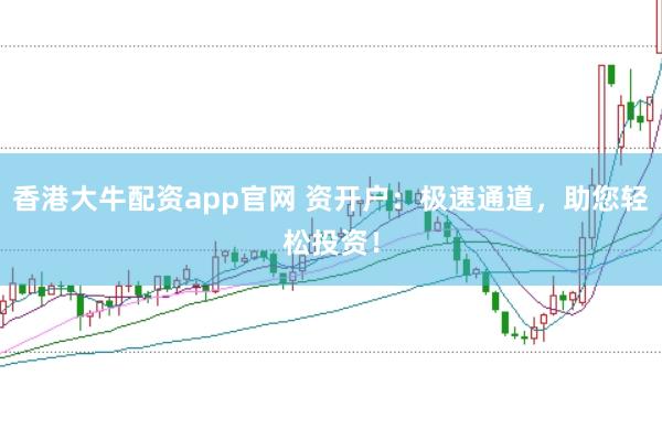 香港大牛配资app官网 资开户：极速通道，助您轻松投资！