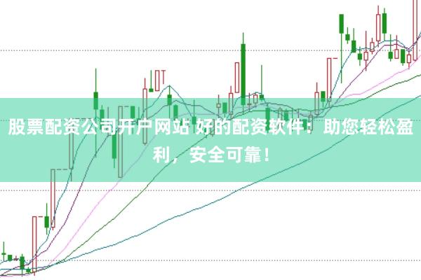 股票配资公司开户网站 好的配资软件：助您轻松盈利，安全可靠！