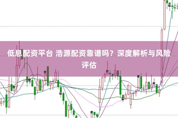 低息配资平台 浩源配资靠谱吗？深度解析与风险评估