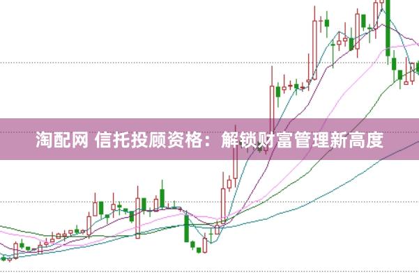淘配网 信托投顾资格：解锁财富管理新高度