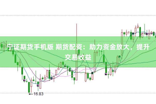 宁证期货手机版 期货配资：助力资金放大，提升交易收益