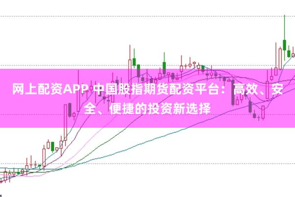 网上配资APP 中国股指期货配资平台：高效、安全、便捷的投资新选择