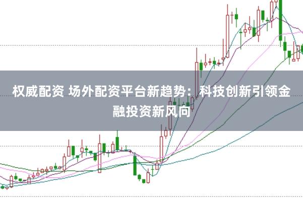 权威配资 场外配资平台新趋势：科技创新引领金融投资新风向