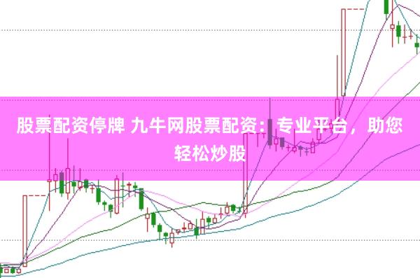 股票配资停牌 九牛网股票配资：专业平台，助您轻松炒股