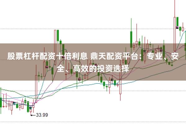 股票杠杆配资十倍利息 鼎天配资平台：专业、安全、高效的投资选择