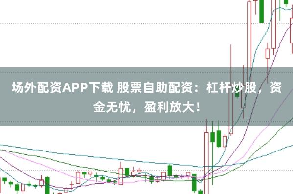 场外配资APP下载 股票自助配资：杠杆炒股，资金无忧，盈利放大！