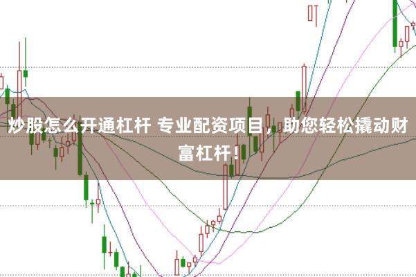 炒股怎么开通杠杆 专业配资项目，助您轻松撬动财富杠杆！
