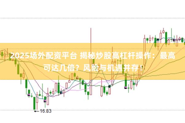 2025场外配资平台 揭秘炒股高杠杆操作：最高可达几倍？风险与机遇并存！