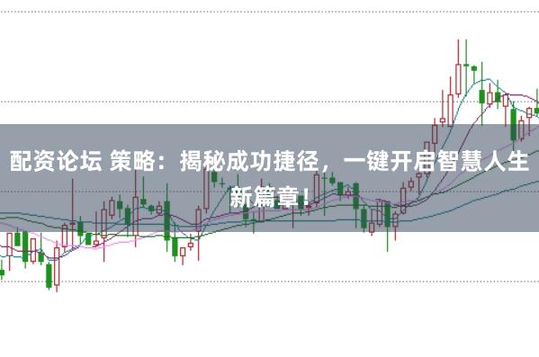 配资论坛 策略：揭秘成功捷径，一键开启智慧人生新篇章！